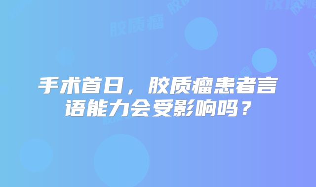 手术首日，胶质瘤患者言语能力会受影响吗？