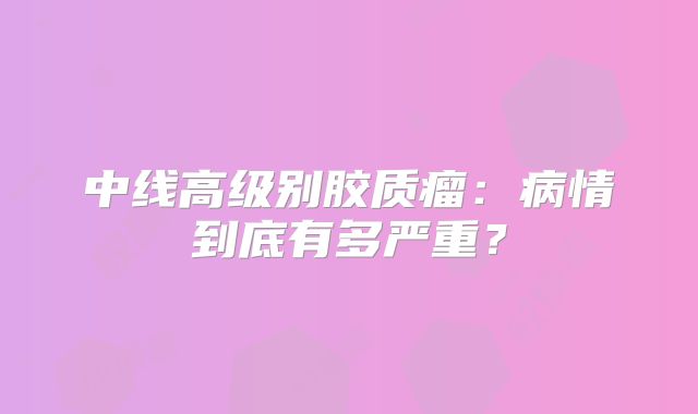 中线高级别胶质瘤：病情到底有多严重？