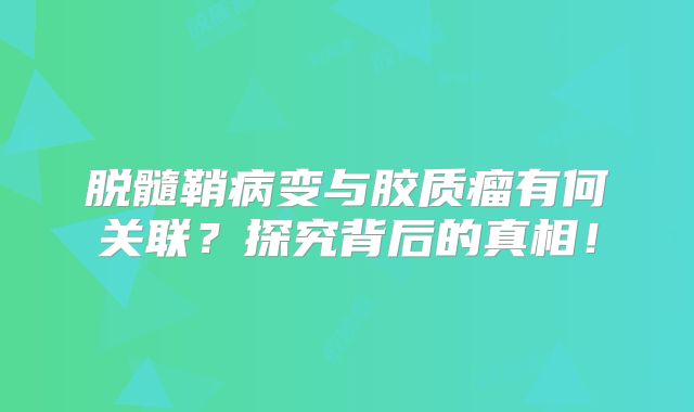 脱髓鞘病变与胶质瘤有何关联？探究背后的真相！