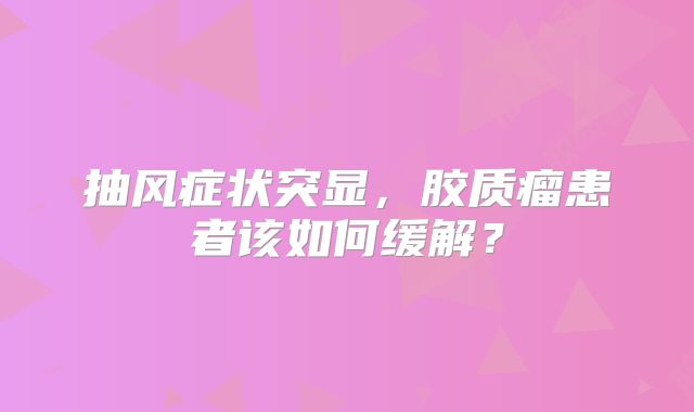 抽风症状突显，胶质瘤患者该如何缓解？