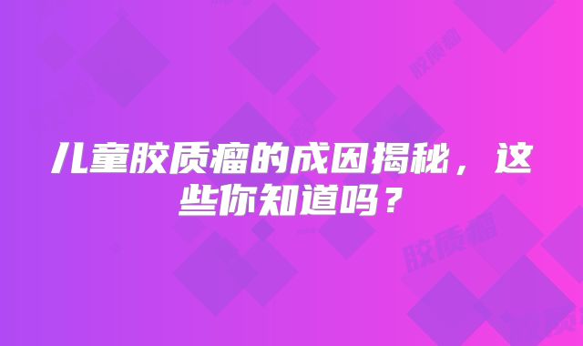 儿童胶质瘤的成因揭秘，这些你知道吗？