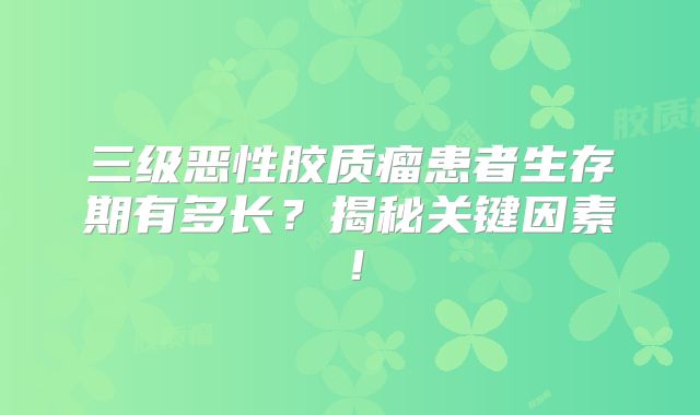 三级恶性胶质瘤患者生存期有多长？揭秘关键因素！