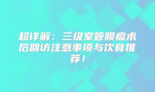 超详解：三级室管膜瘤术后回访注意事项与饮食推荐！