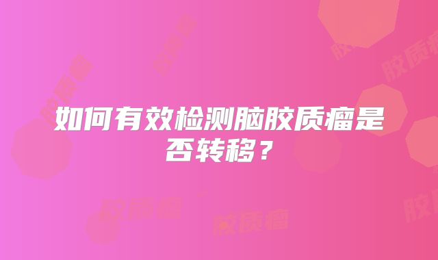 如何有效检测脑胶质瘤是否转移？