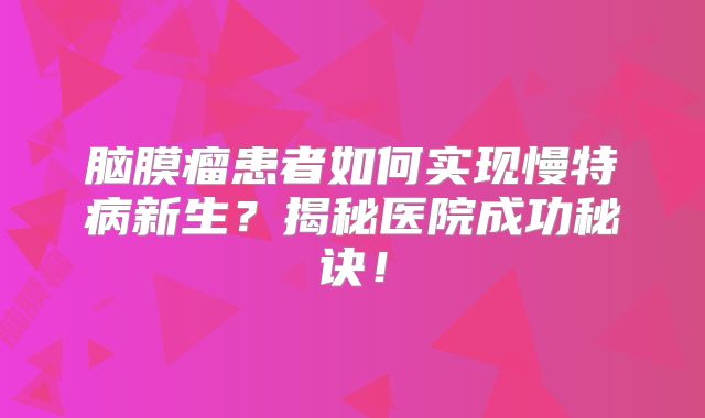 脑膜瘤患者如何实现慢特病新生？揭秘医院成功秘诀！