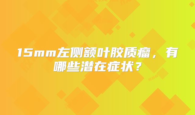 15mm左侧额叶胶质瘤，有哪些潜在症状？