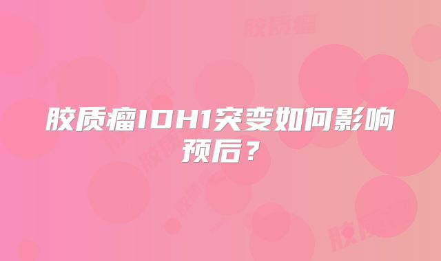 胶质瘤IDH1突变如何影响预后？