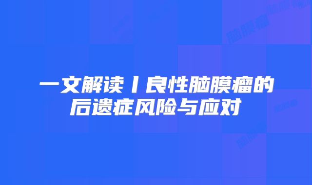一文解读丨良性脑膜瘤的后遗症风险与应对
