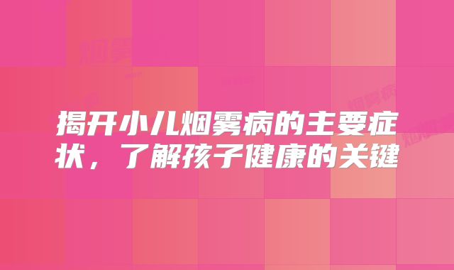 揭开小儿烟雾病的主要症状，了解孩子健康的关键