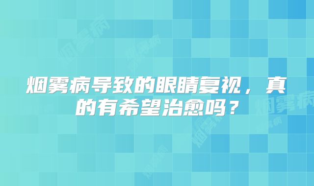 烟雾病导致的眼睛复视，真的有希望治愈吗？