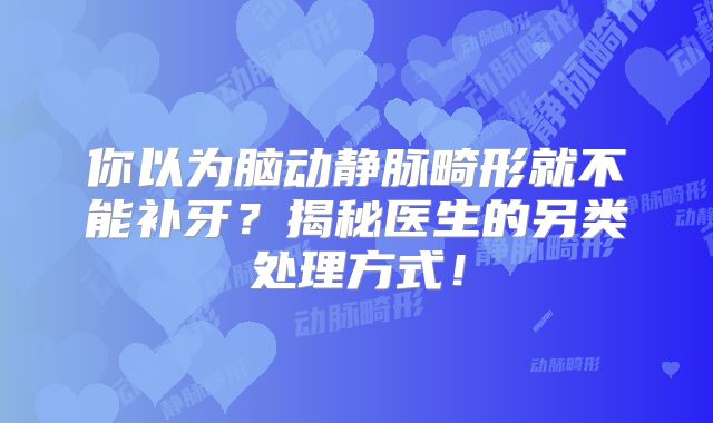 你以为脑动静脉畸形就不能补牙？揭秘医生的另类处理方式！