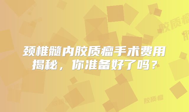 颈椎髓内胶质瘤手术费用揭秘，你准备好了吗？