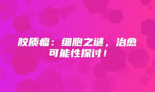 胶质瘤：细胞之谜，治愈可能性探讨！