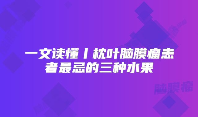 一文读懂丨枕叶脑膜瘤患者最忌的三种水果