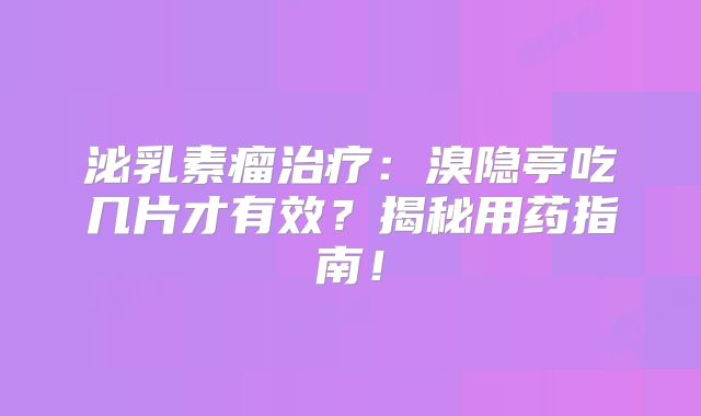 泌乳素瘤治疗：溴隐亭吃几片才有效？揭秘用药指南！