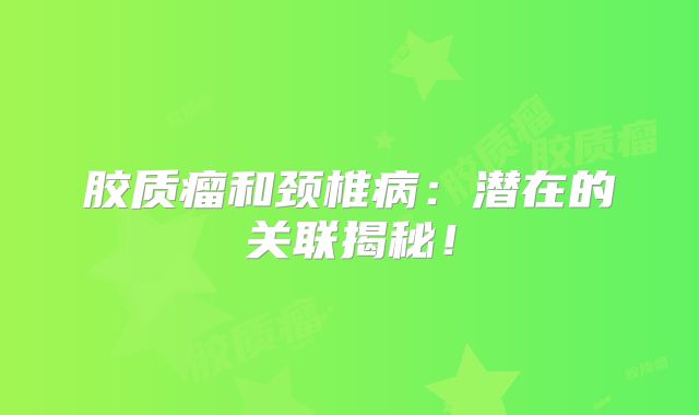 胶质瘤和颈椎病：潜在的关联揭秘！