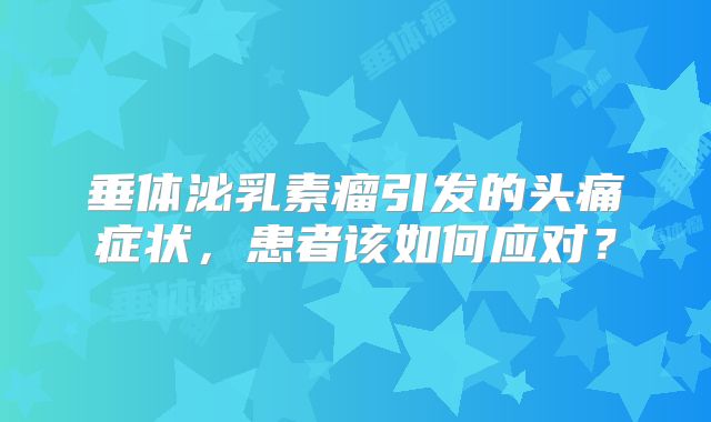 垂体泌乳素瘤引发的头痛症状，患者该如何应对？