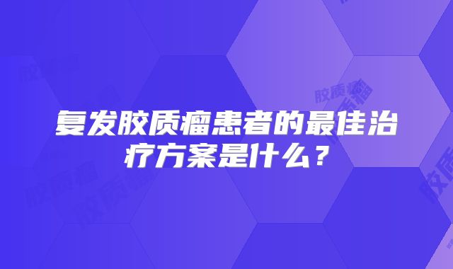 复发胶质瘤患者的最佳治疗方案是什么？