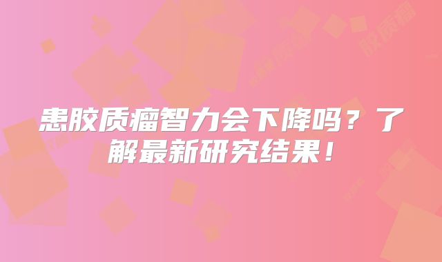 患胶质瘤智力会下降吗？了解最新研究结果！