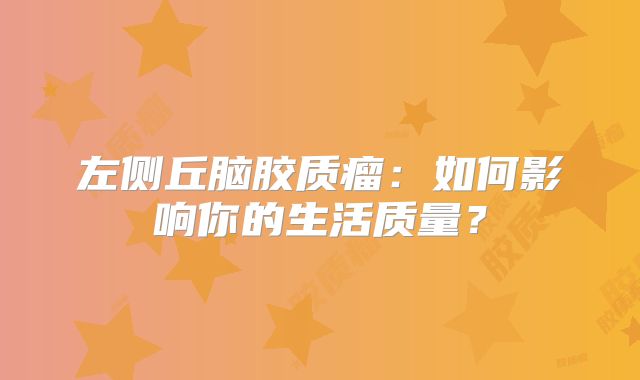 左侧丘脑胶质瘤：如何影响你的生活质量？