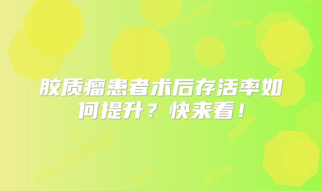 胶质瘤患者术后存活率如何提升？快来看！