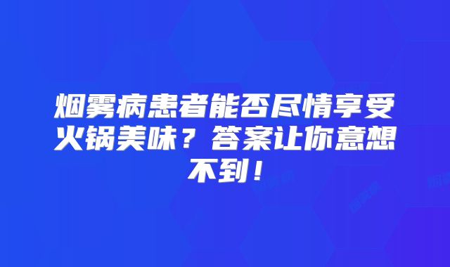 烟雾病患者能否尽情享受火锅美味？答案让你意想不到！