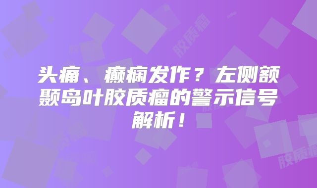 头痛、癫痫发作？左侧额颞岛叶胶质瘤的警示信号解析！