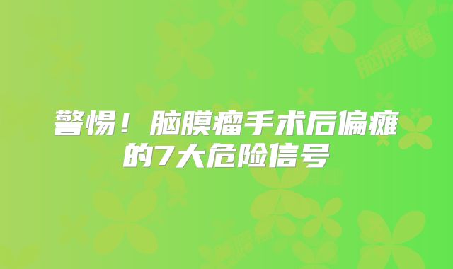 警惕！脑膜瘤手术后偏瘫的7大危险信号