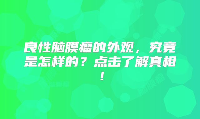 良性脑膜瘤的外观，究竟是怎样的？点击了解真相！