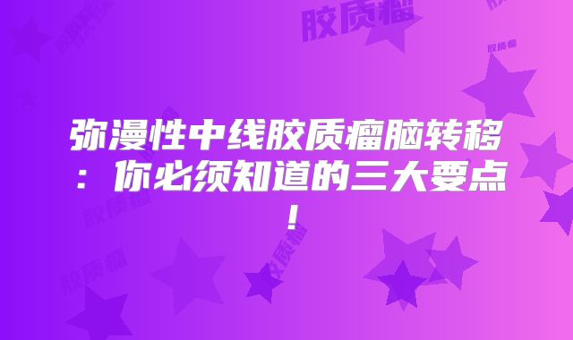 弥漫性中线胶质瘤脑转移：你必须知道的三大要点！