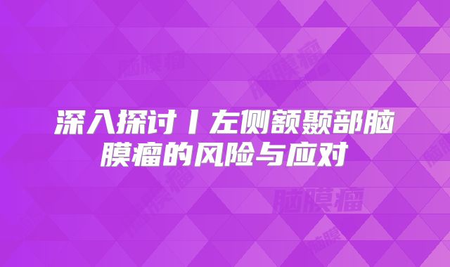 深入探讨丨左侧额颞部脑膜瘤的风险与应对