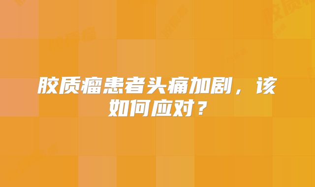 胶质瘤患者头痛加剧，该如何应对？