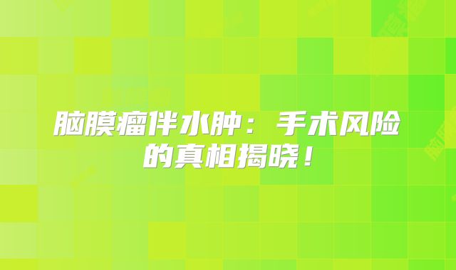 脑膜瘤伴水肿：手术风险的真相揭晓！