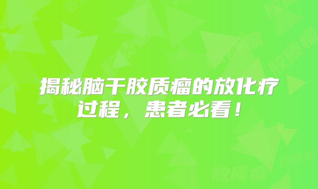 揭秘脑干胶质瘤的放化疗过程，患者必看！