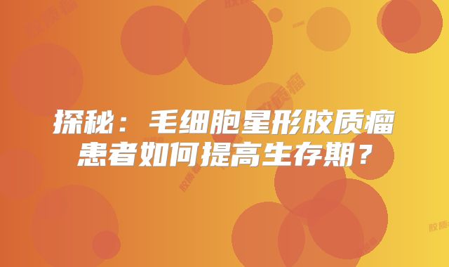 探秘：毛细胞星形胶质瘤患者如何提高生存期？