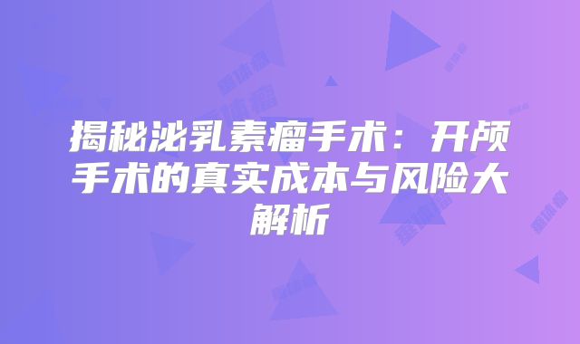 揭秘泌乳素瘤手术：开颅手术的真实成本与风险大解析