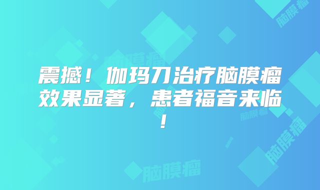 震撼！伽玛刀治疗脑膜瘤效果显著，患者福音来临！