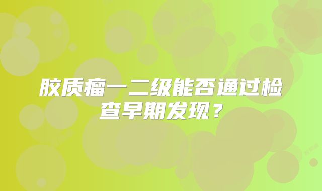 胶质瘤一二级能否通过检查早期发现？