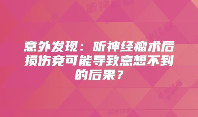 意外发现：听神经瘤术后损伤竟可能导致意想不到的后果？
