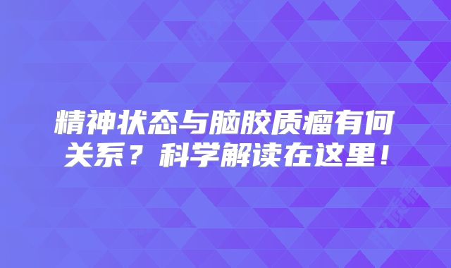 精神状态与脑胶质瘤有何关系？科学解读在这里！