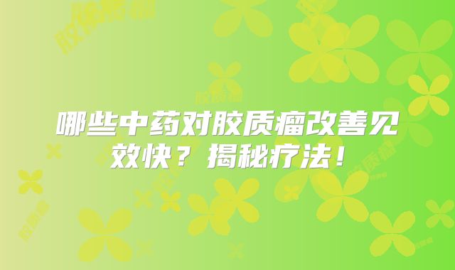 哪些中药对胶质瘤改善见效快？揭秘疗法！