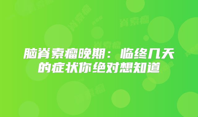 脑脊索瘤晚期：临终几天的症状你绝对想知道