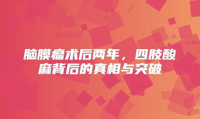 脑膜瘤术后两年，四肢酸麻背后的真相与突破