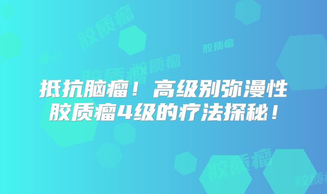 抵抗脑瘤！高级别弥漫性胶质瘤4级的疗法探秘！