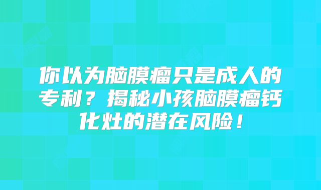 你以为脑膜瘤只是成人的专利？揭秘小孩脑膜瘤钙化灶的潜在风险！