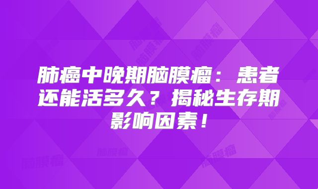 肺癌中晚期脑膜瘤：患者还能活多久？揭秘生存期影响因素！