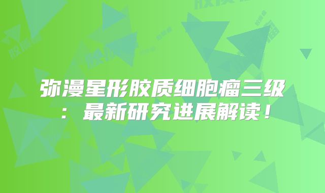 弥漫星形胶质细胞瘤三级：最新研究进展解读！