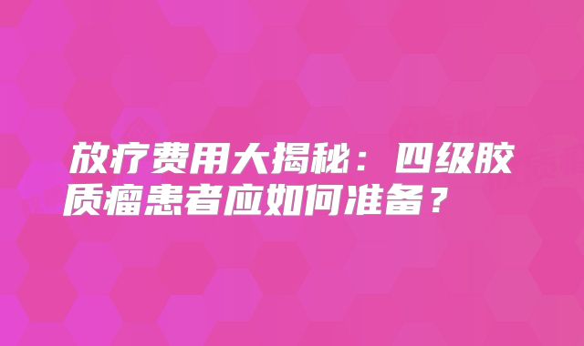 放疗费用大揭秘：四级胶质瘤患者应如何准备？  