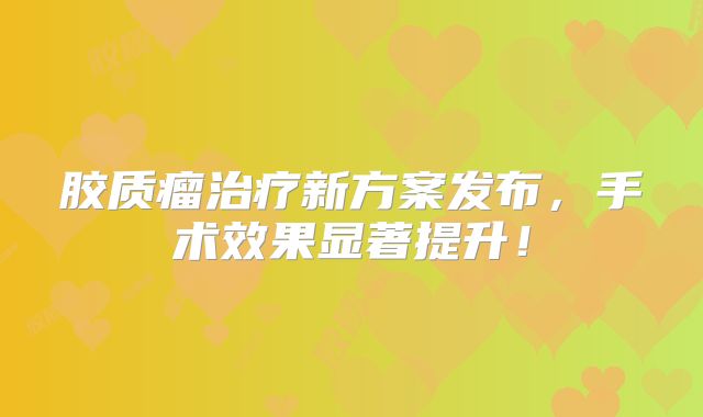 胶质瘤治疗新方案发布，手术效果显著提升！