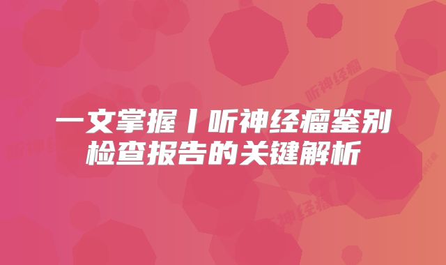 一文掌握丨听神经瘤鉴别检查报告的关键解析